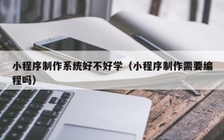 沭阳小程序制作系统好不好学（小程序制作需要编程吗）
