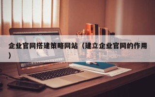 沭阳企业官网搭建策略网站（建立企业官网的作用）