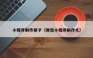 沭阳小程序制作册子（微信小程序制作凡）