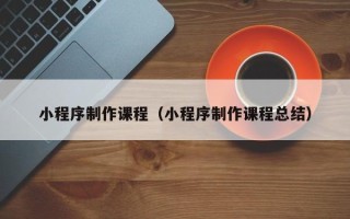 沭阳小程序制作课程（小程序制作课程总结）