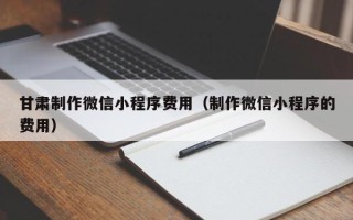 沭阳甘肃制作微信小程序费用（制作微信小程序的费用）