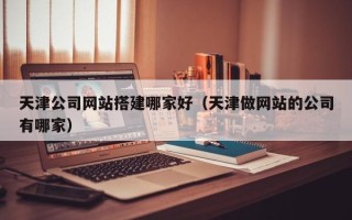 沭阳天津公司网站搭建哪家好（天津做网站的公司有哪家）