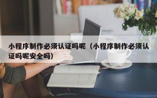 沭阳小程序制作必须认证吗呢（小程序制作必须认证吗呢安全吗）