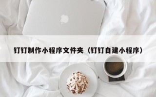 沭阳钉钉制作小程序文件夹（钉钉自建小程序）