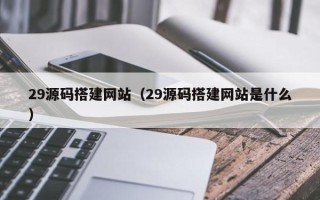 沭阳29源码搭建网站（29源码搭建网站是什么）