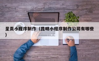 沭阳呈贡小程序制作（昆明小程序制作公司有哪些）