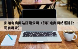 沭阳彭阳电商网站搭建公司（彭阳电商网站搭建公司有哪些）