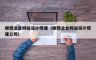 沭阳顺德企业网站设计搭建（顺德企业网站设计搭建公司）