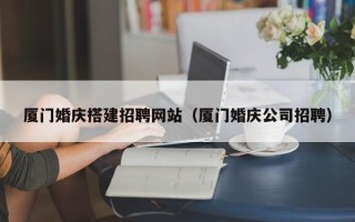 沭阳厦门婚庆搭建招聘网站（厦门婚庆公司招聘）