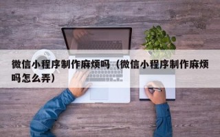 沭阳微信小程序制作麻烦吗（微信小程序制作麻烦吗怎么弄）