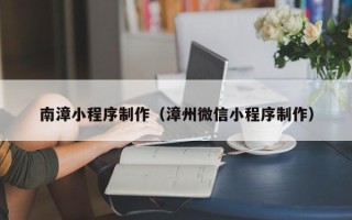 沭阳南漳小程序制作（漳州微信小程序制作）
