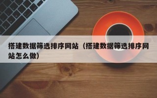沭阳搭建数据筛选排序网站（搭建数据筛选排序网站怎么做）