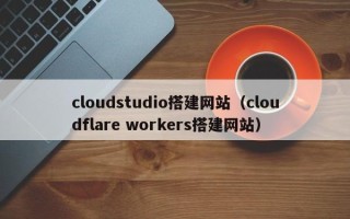 沭阳cloudstudio搭建网站（cloudflare workers搭建网站）