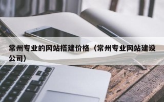 沭阳常州专业的网站搭建价格（常州专业网站建设公司）