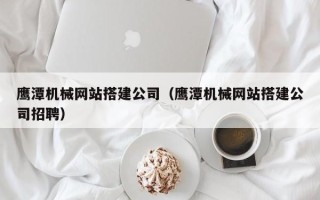 沭阳鹰潭机械网站搭建公司（鹰潭机械网站搭建公司招聘）
