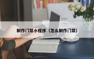 沭阳制作门禁小程序（怎么制作门禁）